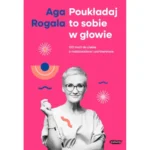 Poukładaj to sobie w głowie. 100 maili do ciebie o rodzicielstwie i partnerstwie. Aga Rogala (z podpisem Autorki)